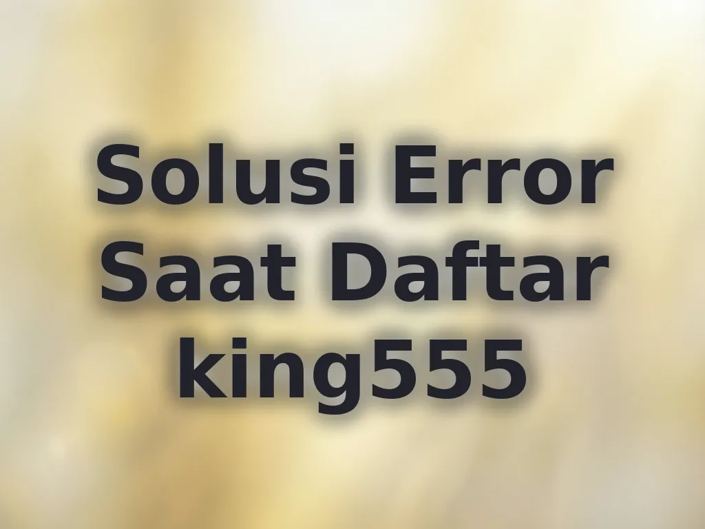 Solusi Error Saat Daftar king555